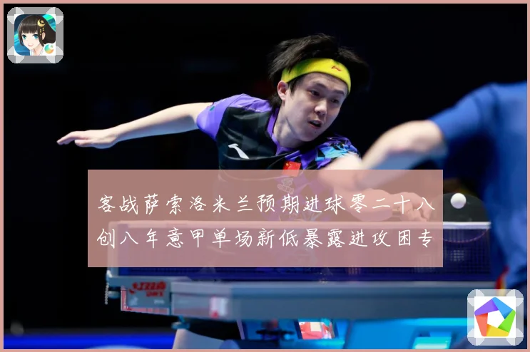 客战萨索洛米兰预期进球零二十八创八年意甲单场新低暴露进攻困专题观察：最新赛事动态与深度分析