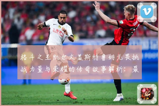 格斗之王凯尔文盖斯特鲁姆无畏挑战力量与荣耀的传奇故事解析：最新赛事动态与深度分析