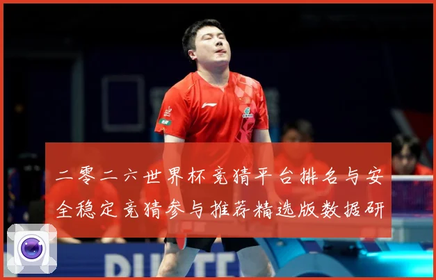 二零二六世界杯竞猜平台排名与安全稳定竞猜参与推荐精选版数据研判：最新赛事动态与深度分析