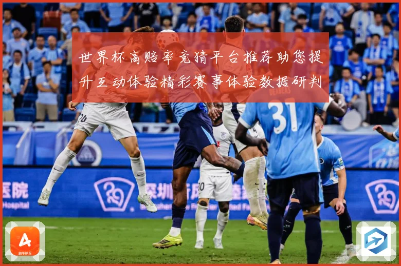 世界杯高赔率竞猜平台推荐助您提升互动体验精彩赛事体验数据研判：最新赛事动态与深度分析