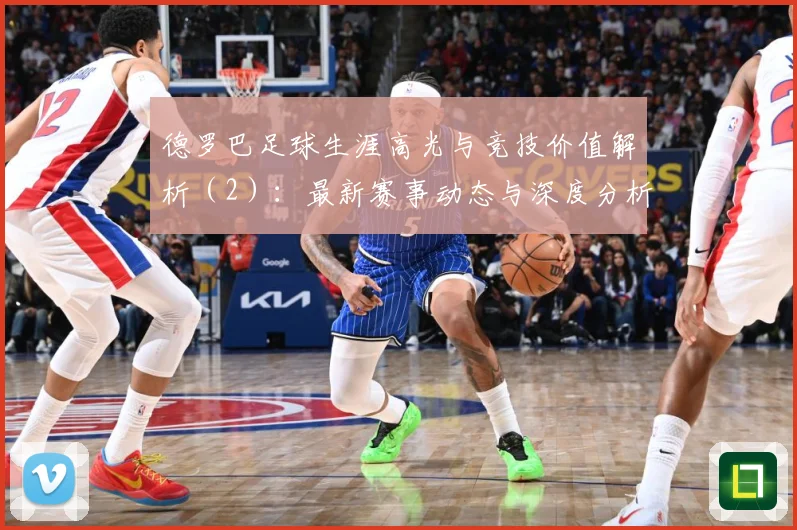 德罗巴足球生涯高光与竞技价值解析（2）：最新赛事动态与深度分析