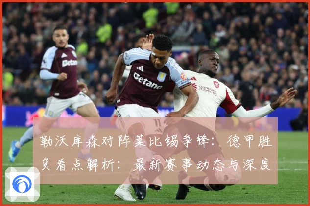 勒沃库森对阵莱比锡争锋：德甲胜负看点解析：最新赛事动态与深度分析