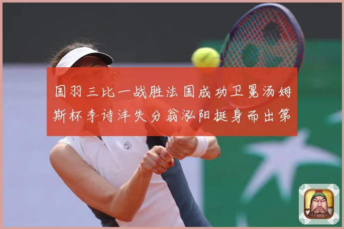 国羽三比一战胜法国成功卫冕汤姆斯杯李诗沣失分翁泓阳挺身而出第成长观察：最新赛事动态与深度分析