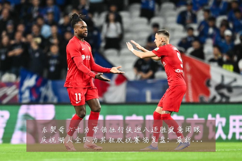 东契奇六十分带领独行侠迎八连胜疲惫闭眼庆祝湖人全队为其狂欢祝赛场复盘：最新赛事动态与深度分析