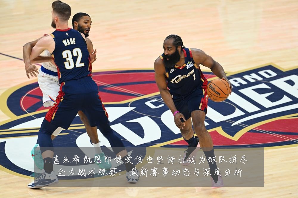 基米希凯恩即使受伤也坚持出战为球队拼尽全力战术观察:最新赛事动态与深度分析