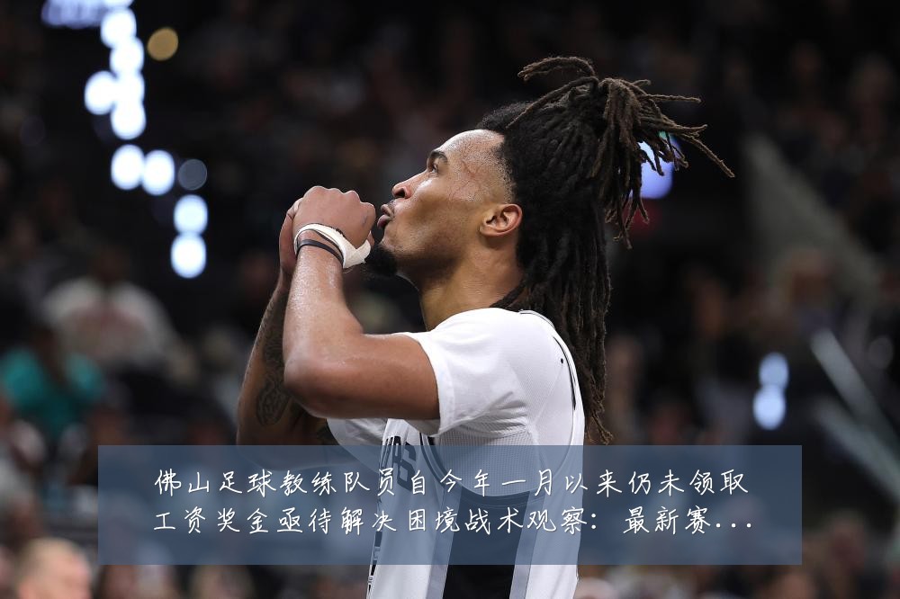 佛山足球教练队员自今年一月以来仍未领取工资奖金亟待解决困境战术观察:最新赛事动态与深度分析
