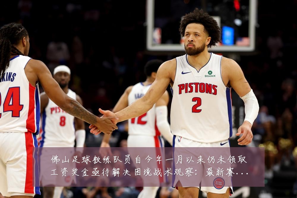 佛山足球教练队员自今年一月以来仍未领取工资奖金亟待解决困境战术观察:最新赛事动态与深度分析