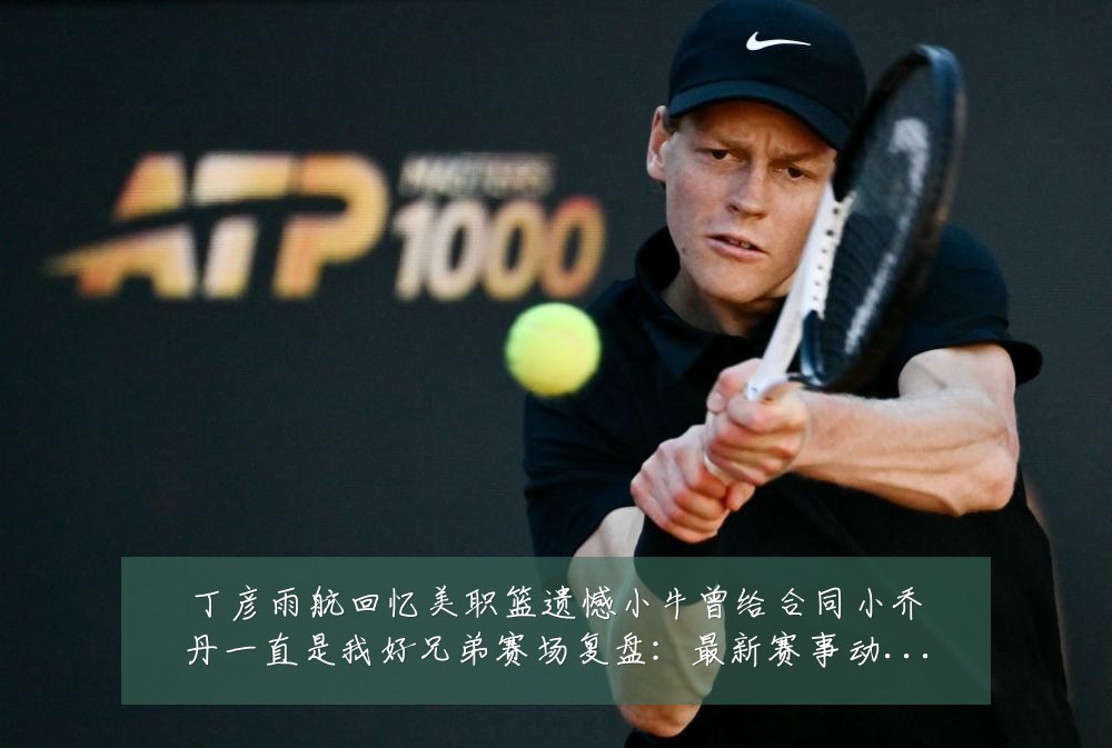 丁彦雨航回忆美职篮遗憾小牛曾给合同小乔丹一直是我好兄弟赛场复盘：最新赛事动态与深度分析