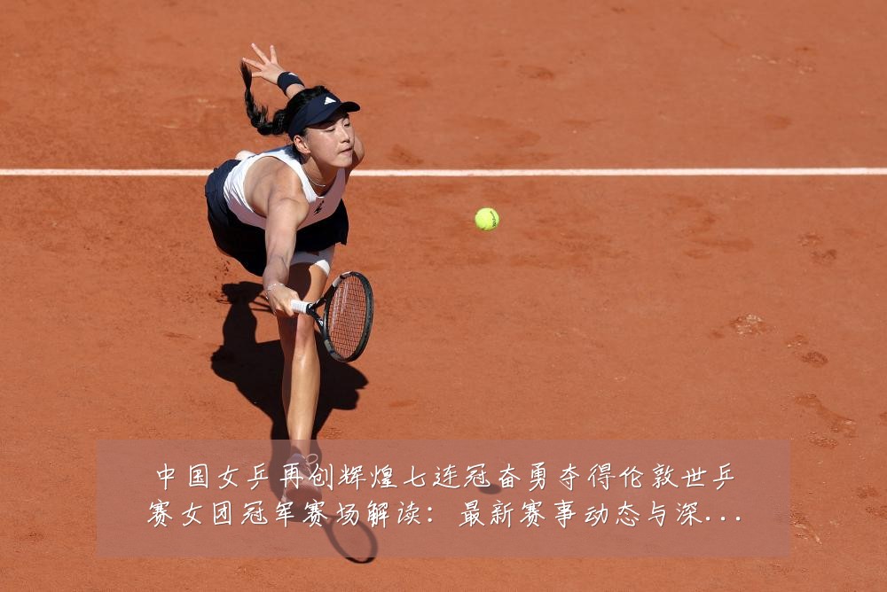 中国女乒再创辉煌七连冠奋勇夺得伦敦世乒赛女团冠军赛场解读：最新赛事动态与深度分析