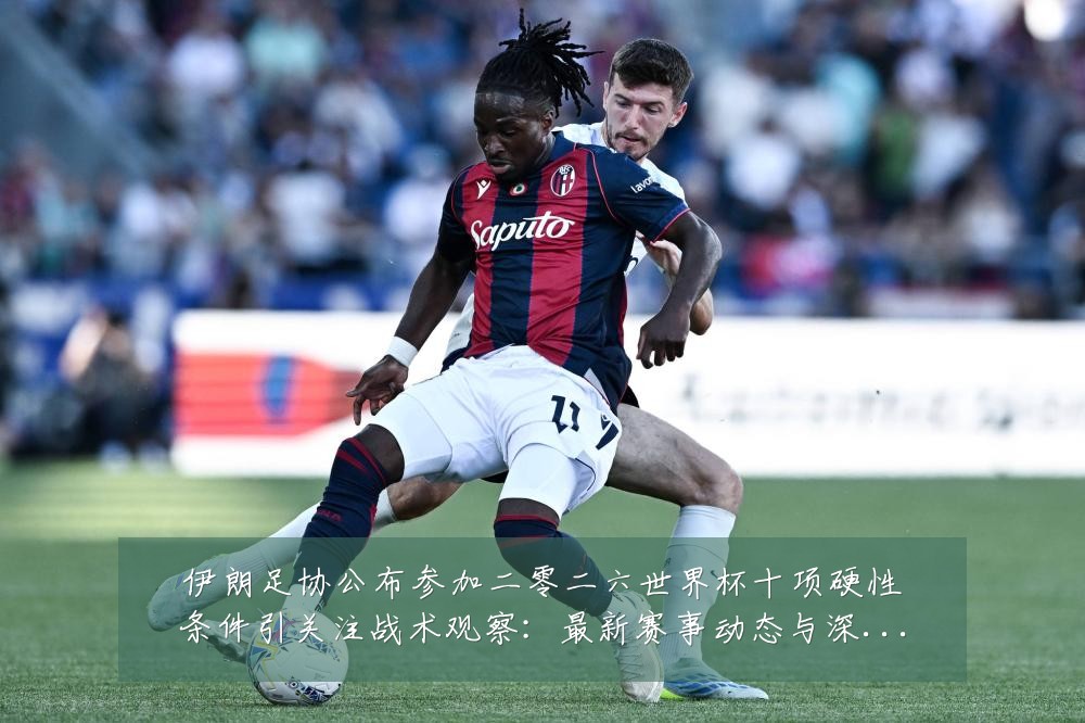 伊朗足协公布参加二零二六世界杯十项硬性条件引关注战术观察:最新赛事动态与深度分析