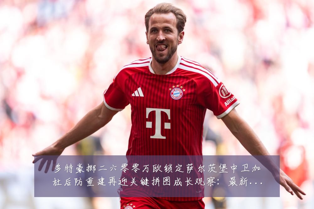 多特豪掷二六零零万欧锁定萨尔茨堡中卫加杜后防重建再迎关键拼图成长观察：最新赛事动态与深度分析