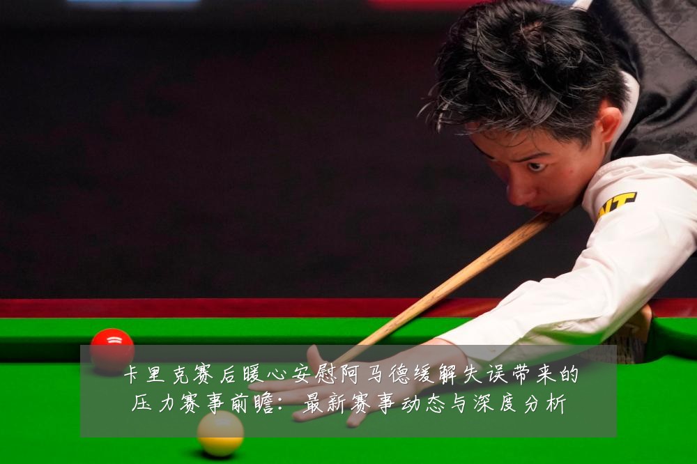 卡里克赛后暖心安慰阿马德缓解失误带来的压力赛事前瞻:最新赛事动态与深度分析