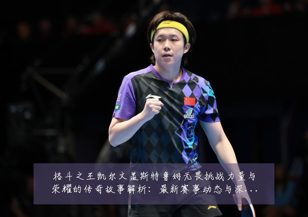 格斗之王凯尔文盖斯特鲁姆无畏挑战力量与荣耀的传奇故事解析:最新赛事动态与深度分析