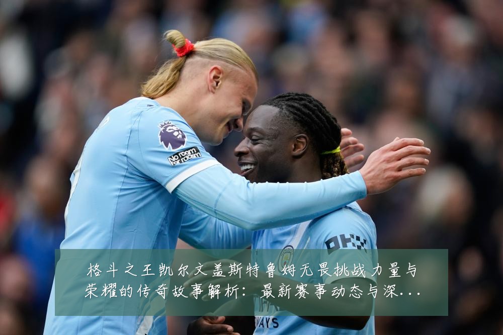 格斗之王凯尔文盖斯特鲁姆无畏挑战力量与荣耀的传奇故事解析:最新赛事动态与深度分析